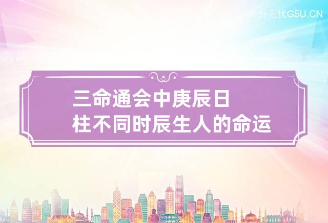 三命通会中庚辰日柱不同时辰生人的命运解析,庚辰日哪些时辰生好