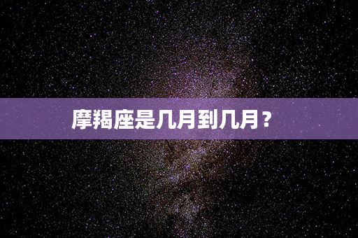 摩羯座是几月到几月？ 