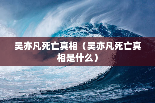 吴亦凡死亡真相（吴亦凡死亡真相是什么）