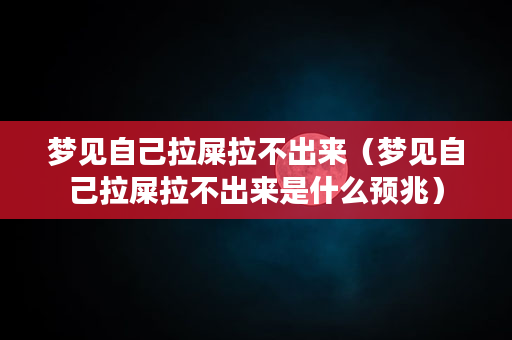 梦见自己拉屎拉不出来（梦见自己拉屎拉不出来是什么预兆）