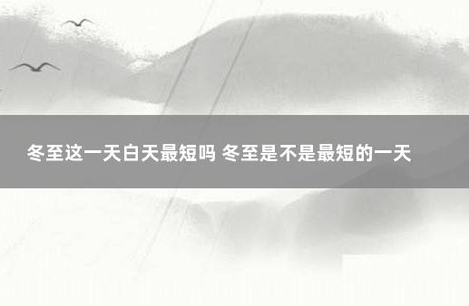 冬至这一天白天最短吗 冬至是不是最短的一天