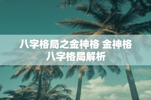 八字格局之金神格 金神格八字格局解析