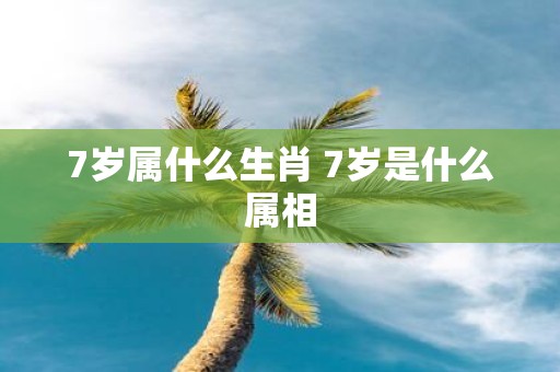 7岁属什么生肖 7岁是什么属相