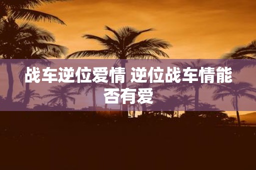 战车逆位爱情 逆位战车情能否有爱