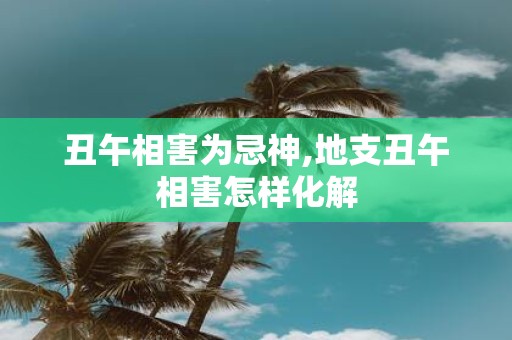 丑午相害为忌神,地支丑午相害怎样化解