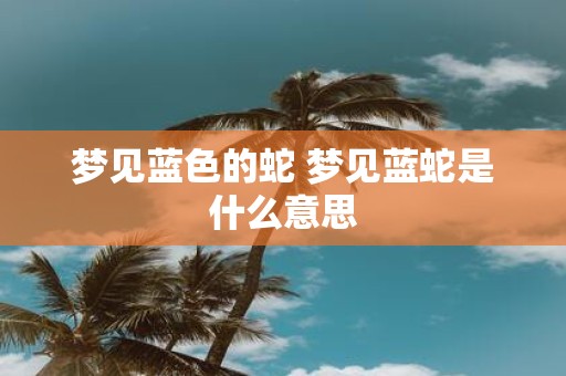 梦见蓝色的蛇 梦见蓝蛇是什么意思