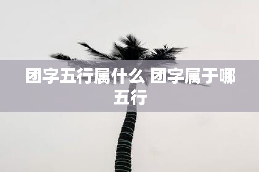 团字五行属什么 团字属于哪五行