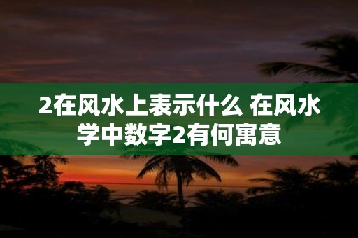 2在风水上表示什么 在风水学中数字2有何寓意