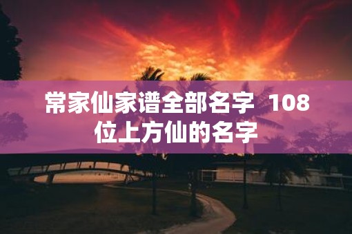 常家仙家谱全部名字  108位上方仙的名字