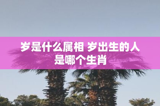 岁是什么属相 岁出生的人是哪个生肖