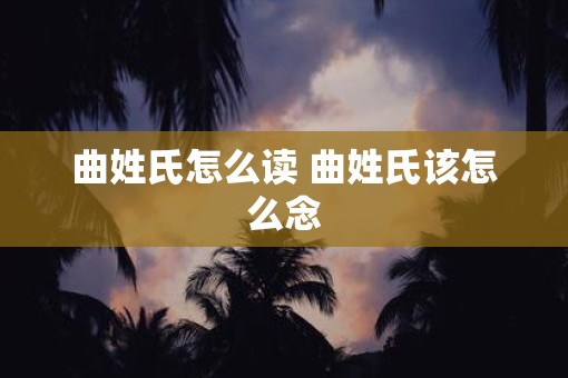 曲姓氏怎么读 曲姓氏该怎么念