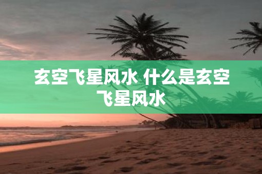 玄空飞星风水 什么是玄空飞星风水