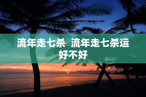 流年走七杀  流年走七杀运好不好