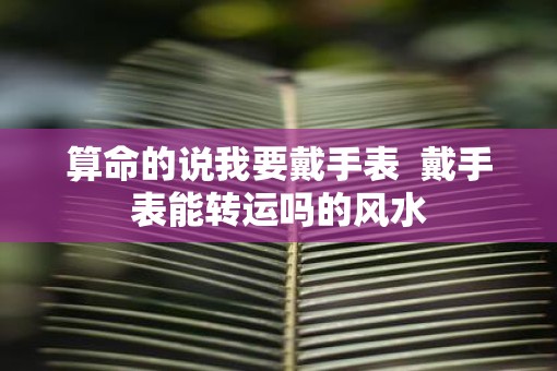 算命的说我要戴手表  戴手表能转运吗的风水