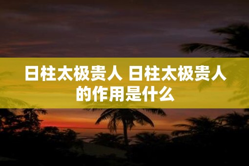 日柱太极贵人 日柱太极贵人的作用是什么