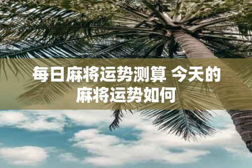 每日麻将运势测算 今天的麻将运势如何