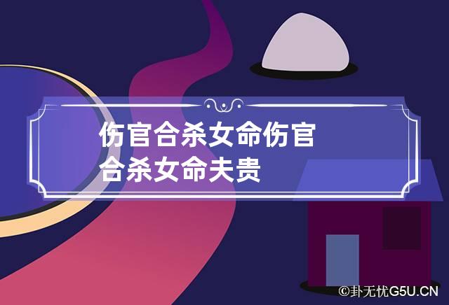 伤官合杀女命 伤官合杀女命夫贵