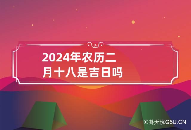 2024年农历二月十八是吉日吗