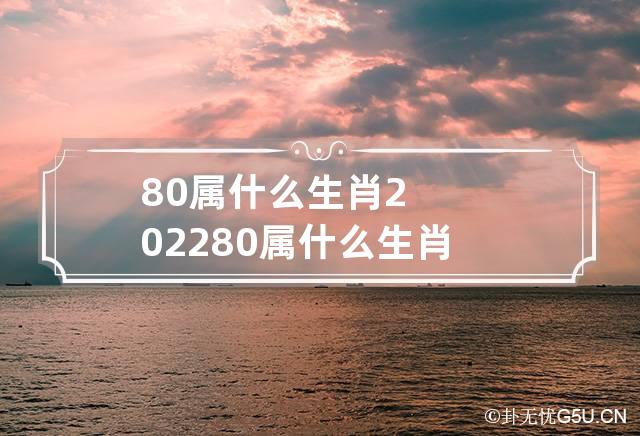 80属什么生肖2022 80属什么生肖 今年