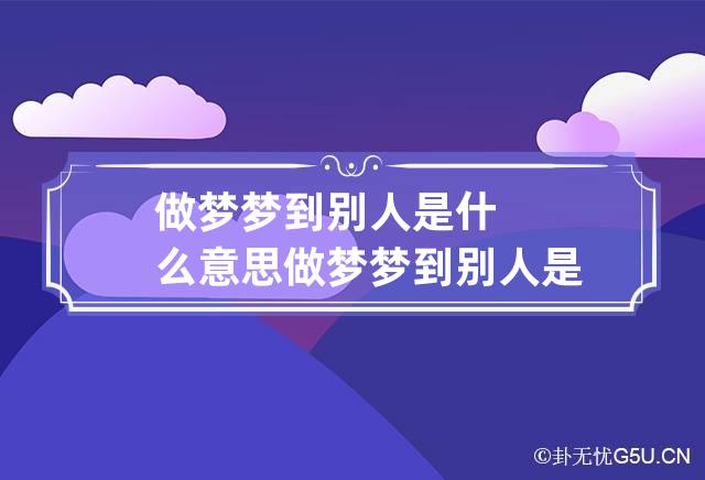 做梦梦到别人是什么意思 做梦梦到别人是什么意思意思