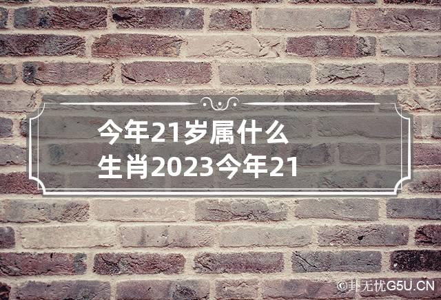 今年21岁属什么生肖2023 今年21岁属什么生肖属