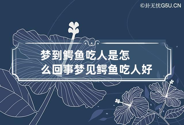 梦到鳄鱼吃人是怎么回事 梦见鳄鱼吃人好不好