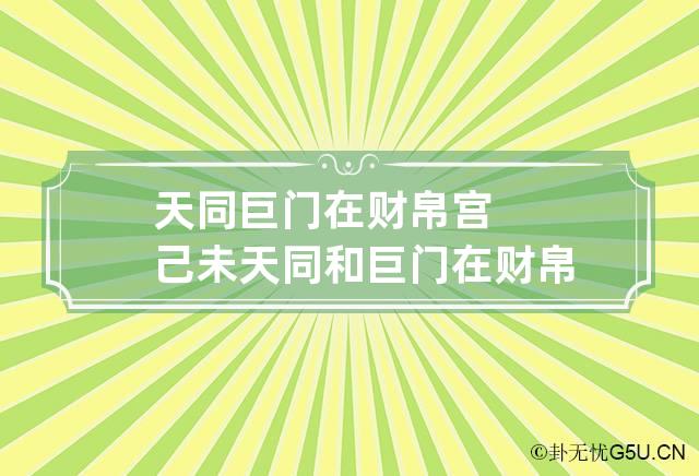 天同巨门在财帛宫己未 天同和巨门在财帛宫