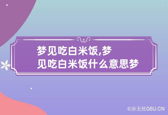 梦见吃白米饭,梦见吃白米饭什么意思 梦到吃白米饭很多白米饭