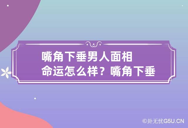 嘴角下垂男人面相命运怎么样？ 嘴角下垂的男人的命运