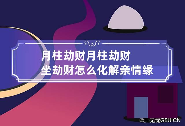 月柱劫财 月柱劫财坐劫财怎么化解亲情缘份