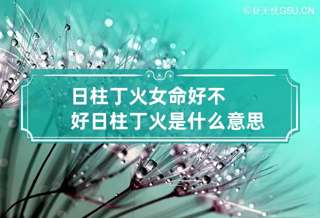 日柱丁火女命好不好 日柱丁火是什么意思