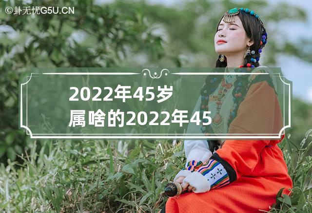 2022年45岁属啥的 2022年45岁属啥的?哪年