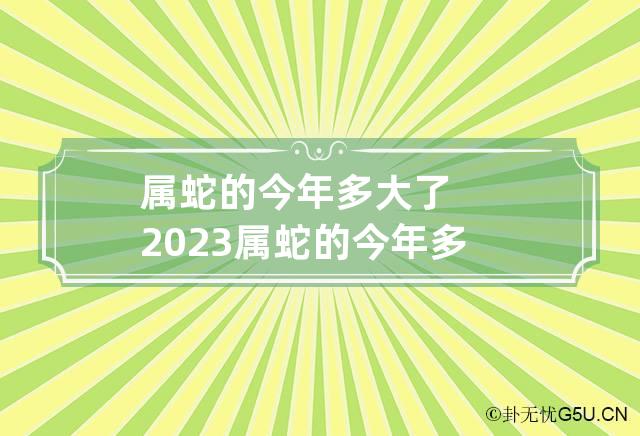 属蛇的今年多大了2023 属蛇的今年多大了2023年岁数表