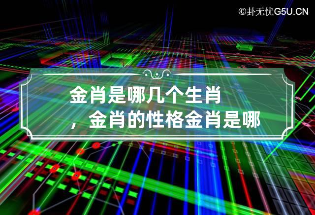 金肖是哪几个生肖，金肖的性格 金肖是哪几个生肖,金肖的性格特征